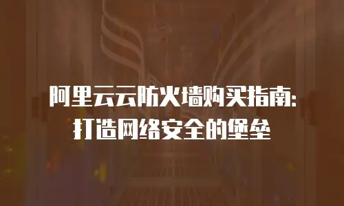 阿里云云防火墙购买指南：打造网络安全的堡垒
