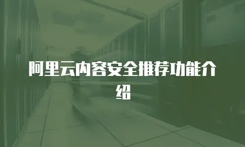 阿里云内容安全推荐功能介绍