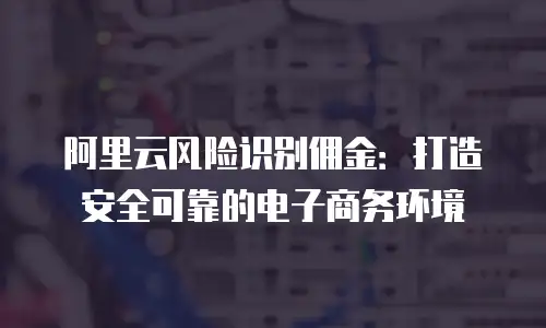 阿里云风险识别佣金：打造安全可靠的电子商务环境
