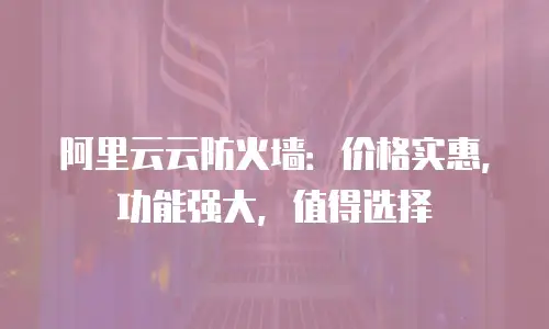 阿里云云防火墙：价格实惠，功能强大，值得选择