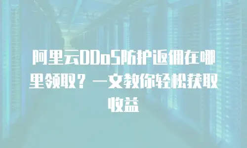 阿里云DDoS防护返佣在哪里领取？一文教你轻松获取收益