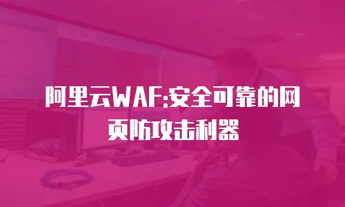 阿里云WAF:安全可靠的网页防攻击利器