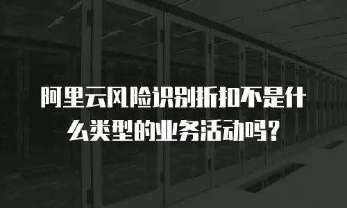 阿里云风险识别折扣不是什么类型的业务活动吗？