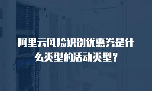 阿里云风险识别优惠券是什么类型的活动类型？