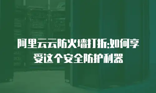 阿里云云防火墙打折:如何享受这个安全防护利器