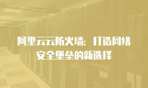 阿里云云防火墙：打造网络安全堡垒的新选择