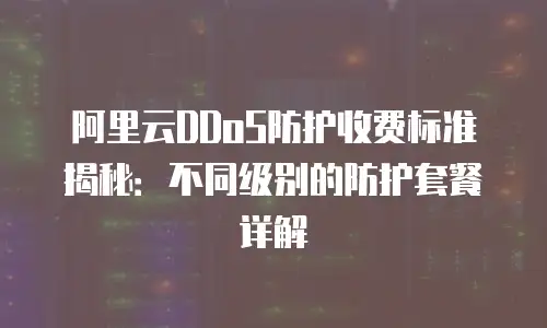 阿里云DDoS防护收费标准揭秘：不同级别的防护套餐详解