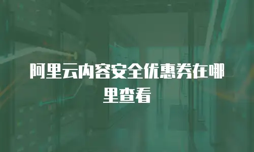 阿里云内容安全优惠券在哪里查看