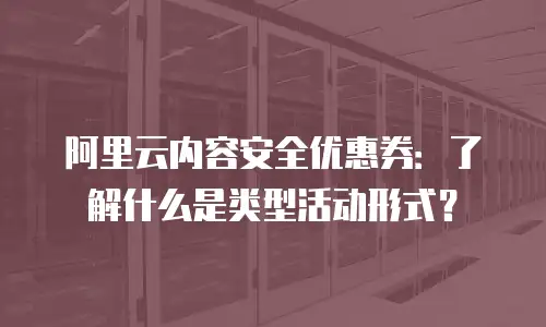 阿里云内容安全优惠券：了解什么是类型活动形式？