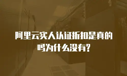 阿里云实人认证折扣是真的吗为什么没有?