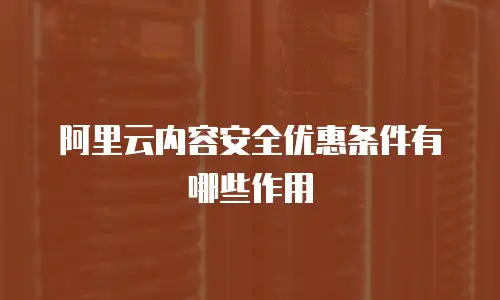 阿里云内容安全优惠条件有哪些作用