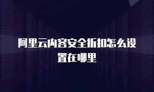 阿里云内容安全折扣怎么设置在哪里