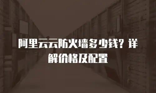 阿里云云防火墙多少钱？详解价格及配置