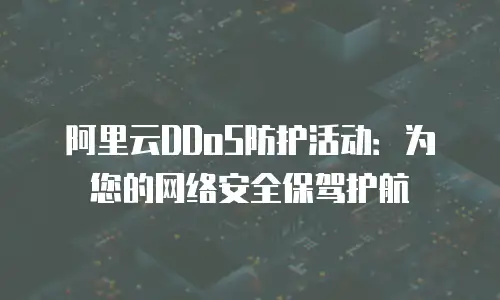 阿里云DDoS防护活动：为您的网络安全保驾护航