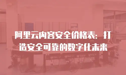 阿里云内容安全价格表：打造安全可靠的数字化未来