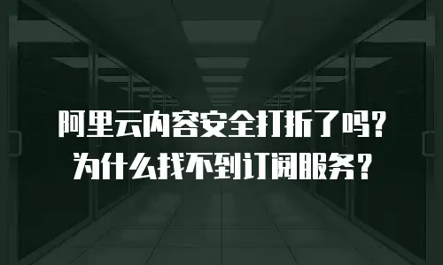 阿里云内容安全打折了吗？为什么找不到订阅服务？