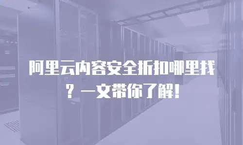 阿里云内容安全折扣哪里找？一文带你了解！