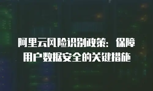 阿里云风险识别政策：保障用户数据安全的关键措施