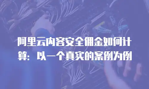 阿里云内容安全佣金如何计算：以一个真实的案例为例