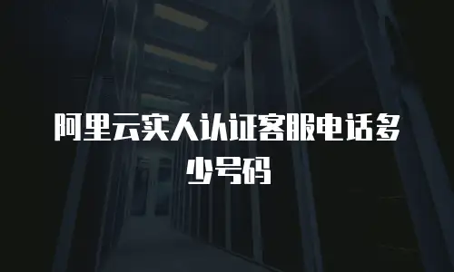 阿里云实人认证客服电话多少号码