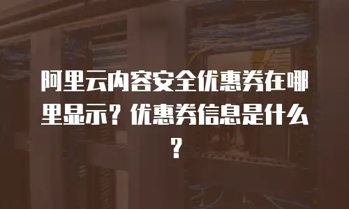 阿里云内容安全优惠券在哪里显示？优惠券信息是什么？