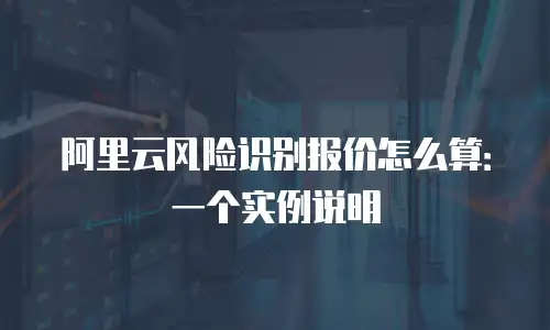 阿里云风险识别报价怎么算：一个实例说明
