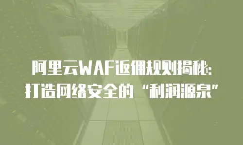 阿里云WAF返佣规则揭秘：打造网络安全的&ldquo;利润源泉&rdquo;