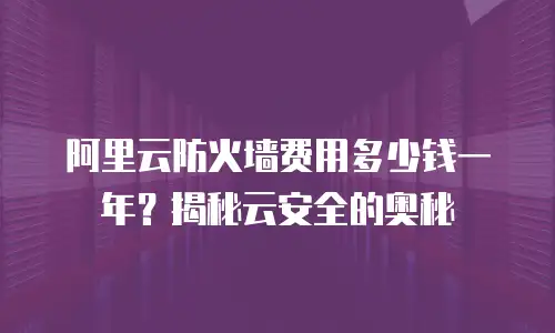 阿里云防火墙费用多少钱一年？揭秘云安全的奥秘