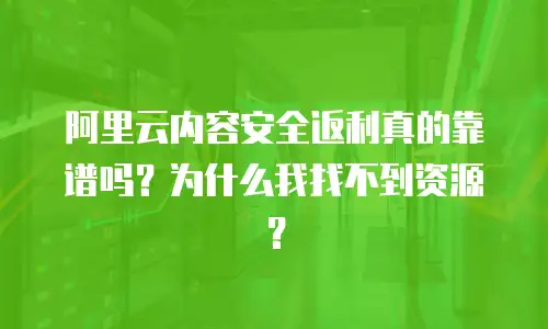 阿里云内容安全返利真的靠谱吗？为什么我找不到资源？