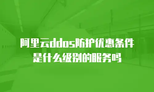 阿里云ddos防护优惠条件是什么级别的服务吗