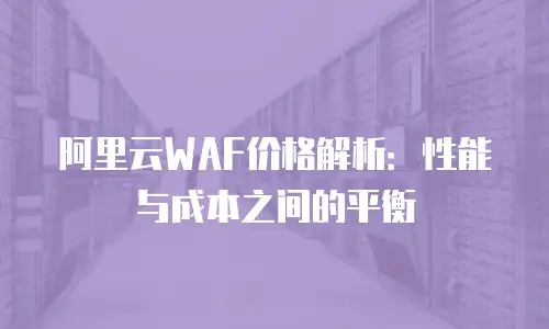 阿里云WAF价格解析：性能与成本之间的平衡