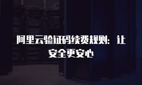 阿里云验证码续费规则：让安全更安心