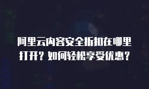 阿里云内容安全折扣在哪里打开？如何轻松享受优惠？