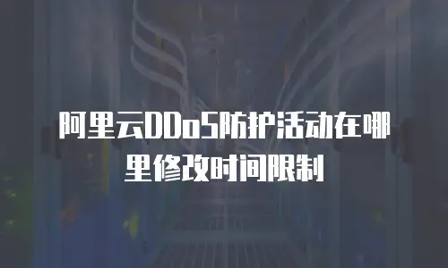 阿里云DDoS防护活动在哪里修改时间限制