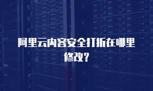 阿里云内容安全打折在哪里修改？