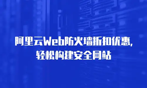 阿里云Web防火墙折扣优惠，轻松构建安全网站