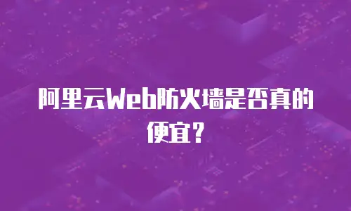 阿里云Web防火墙是否真的便宜？