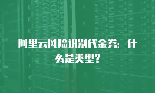 阿里云风险识别代金券：什么是类型？