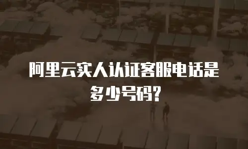阿里云实人认证客服电话是多少号码?