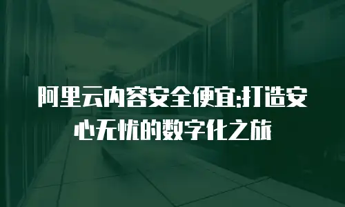 阿里云内容安全便宜:打造安心无忧的数字化之旅