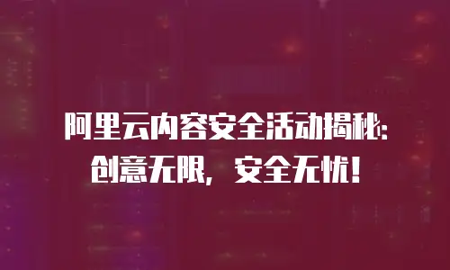 阿里云内容安全活动揭秘：创意无限，安全无忧！