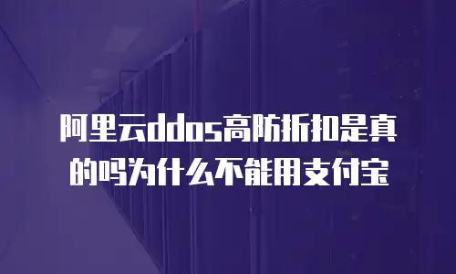 阿里云ddos高防折扣是真的吗为什么不能用支付宝