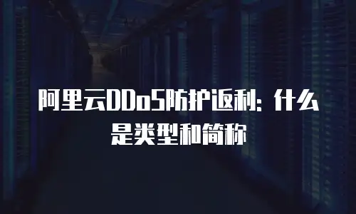 阿里云DDoS防护返利: 什么是类型和简称