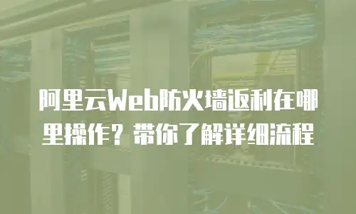 阿里云Web防火墙返利在哪里操作？带你了解详细流程