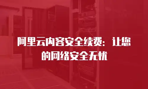 阿里云内容安全续费：让您的网络安全无忧