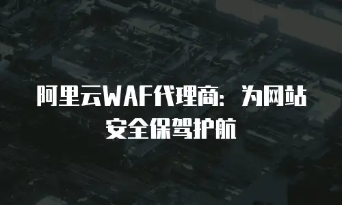 阿里云WAF代理商：为网站安全保驾护航