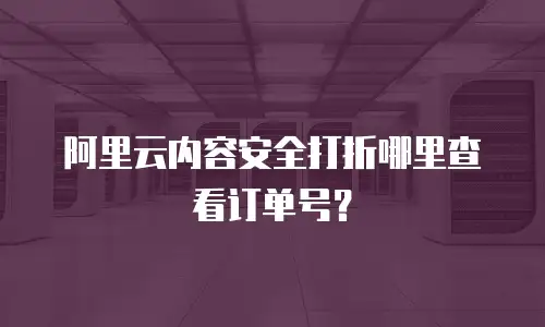 阿里云内容安全打折哪里查看订单号？