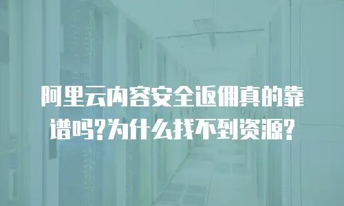 阿里云内容安全返佣真的靠谱吗?为什么找不到资源?