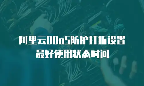 阿里云DDoS防护打折设置最好使用状态时间
