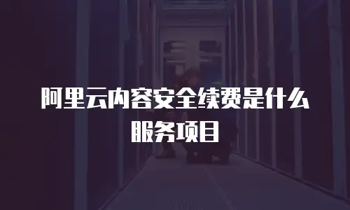 阿里云内容安全续费是什么服务项目